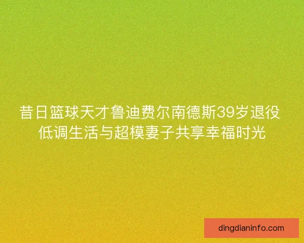 昔日篮球天才鲁迪费尔南德斯39岁退役 低调生活与超模妻子共享幸福时光