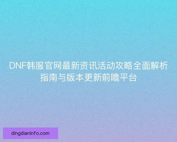 DNF韩服官网最新资讯活动攻略全面解析指南与版本更新前瞻平台