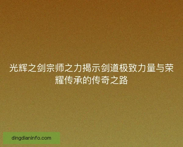 光辉之剑宗师之力揭示剑道极致力量与荣耀传承的传奇之路