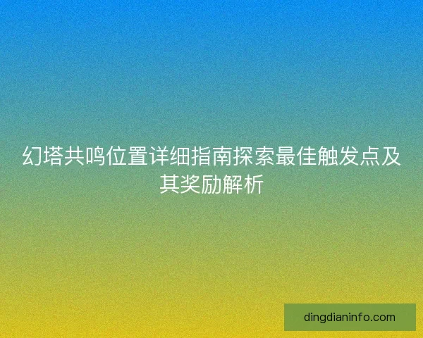 幻塔共鸣位置详细指南探索最佳触发点及其奖励解析