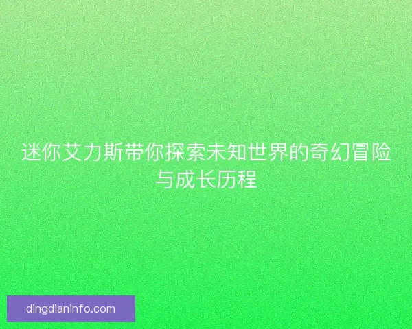 迷你艾力斯带你探索未知世界的奇幻冒险与成长历程