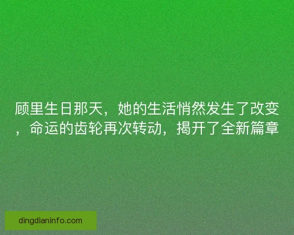 顾里生日那天，她的生活悄然发生了改变，命运的齿轮再次转动，揭开了全新篇章