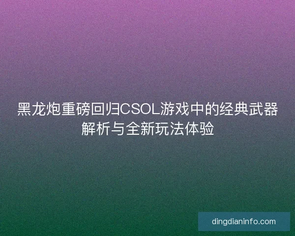 黑龙炮重磅回归CSOL游戏中的经典武器解析与全新玩法体验