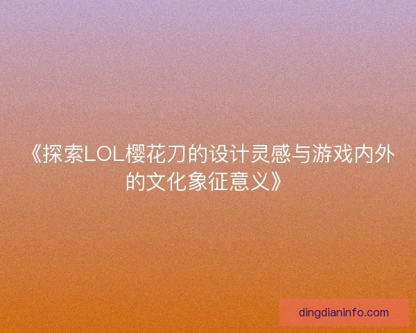 《探索LOL樱花刀的设计灵感与游戏内外的文化象征意义》