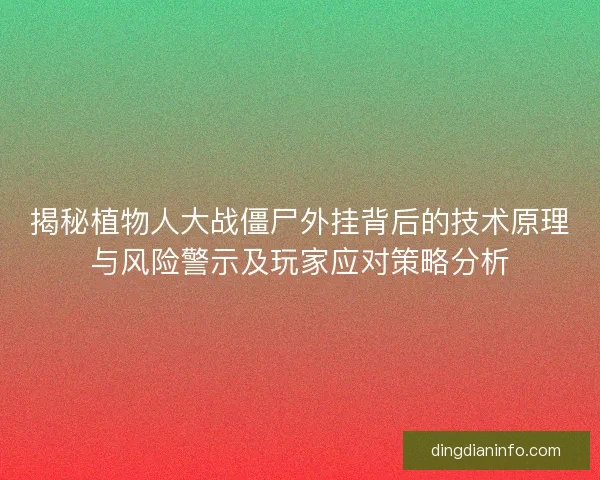 揭秘植物人大战僵尸外挂背后的技术原理与风险警示及玩家应对策略分析