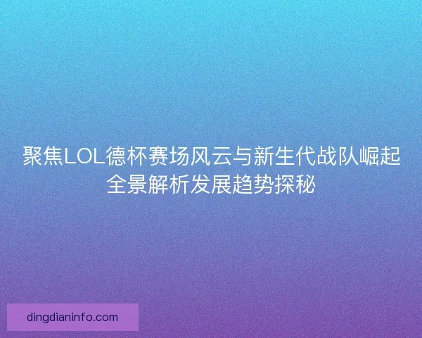 聚焦LOL德杯赛场风云与新生代战队崛起全景解析发展趋势探秘