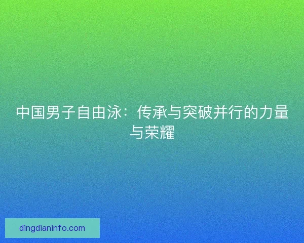 中国男子自由泳：传承与突破并行的力量与荣耀
