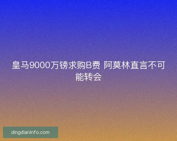 皇马9000万镑求购B费 阿莫林直言不可能转会