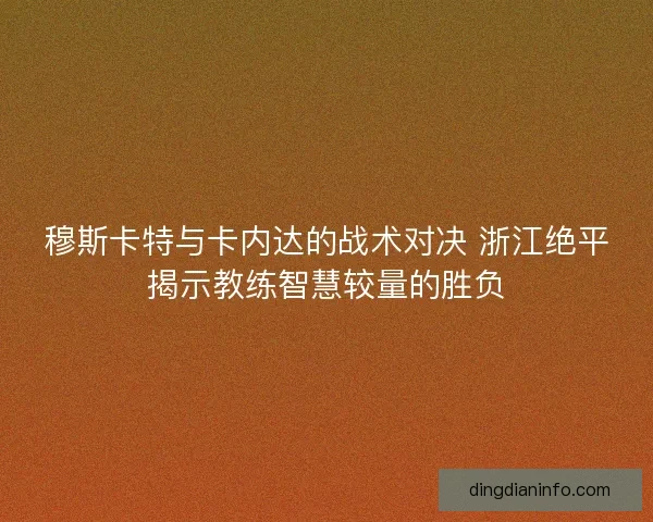 穆斯卡特与卡内达的战术对决 浙江绝平揭示教练智慧较量的胜负
