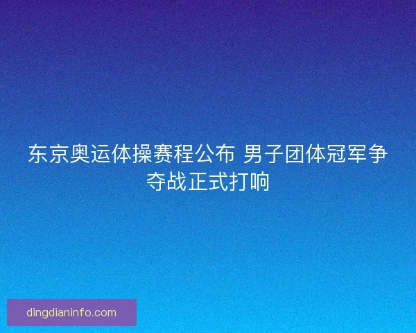 东京奥运体操赛程公布 男子团体冠军争夺战正式打响