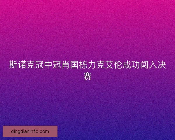 斯诺克冠中冠肖国栋力克艾伦成功闯入决赛