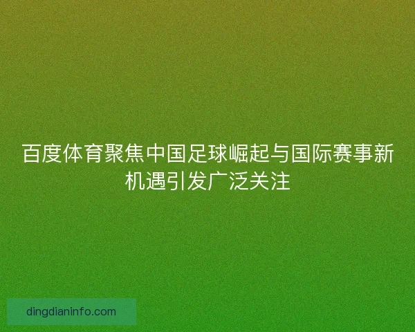 百度体育聚焦中国足球崛起与国际赛事新机遇引发广泛关注