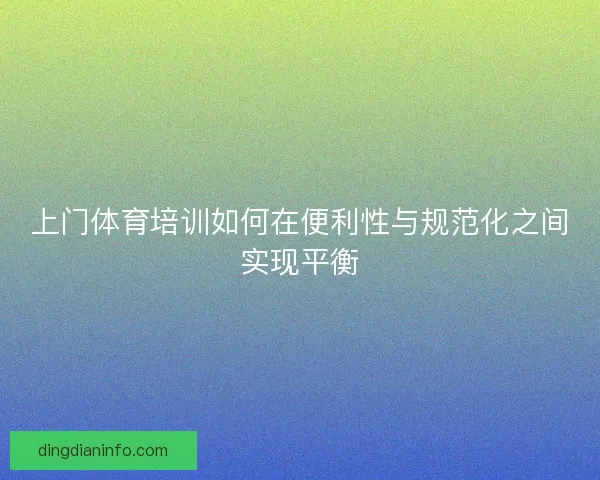 上门体育培训如何在便利性与规范化之间实现平衡
