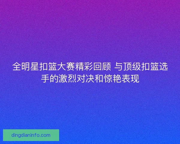 全明星扣篮大赛精彩回顾 与顶级扣篮选手的激烈对决和惊艳表现