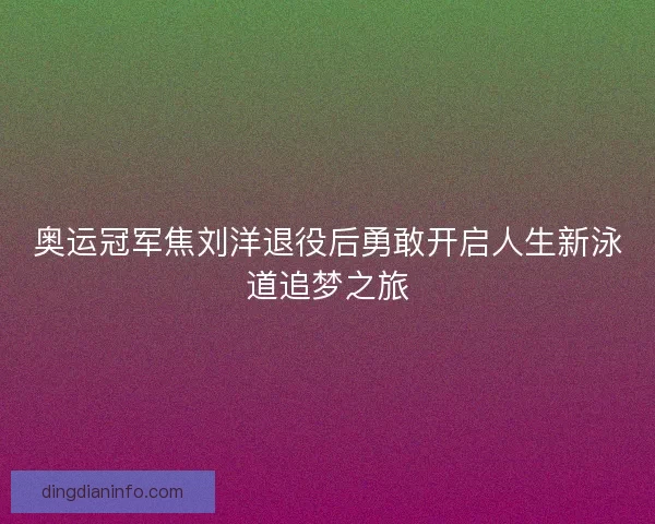 奥运冠军焦刘洋退役后勇敢开启人生新泳道追梦之旅