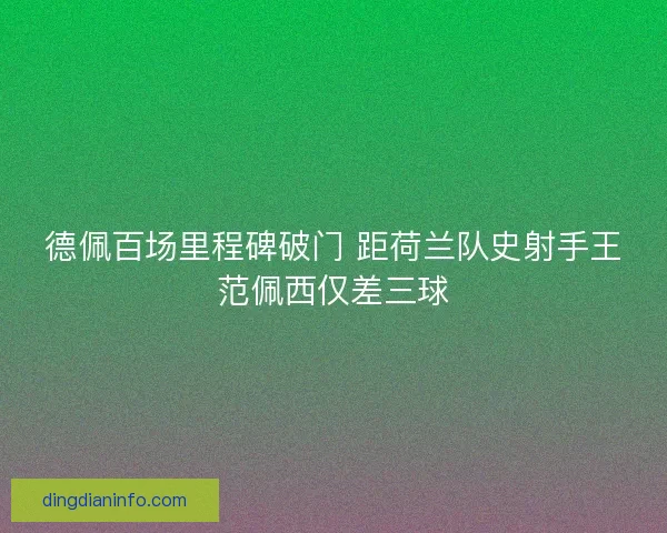 德佩百场里程碑破门 距荷兰队史射手王范佩西仅差三球