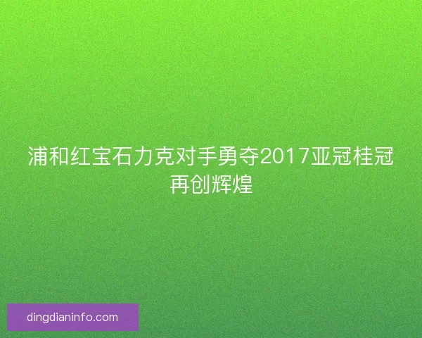 浦和红宝石力克对手勇夺2017亚冠桂冠再创辉煌