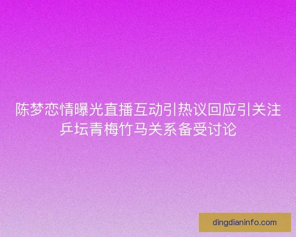 陈梦恋情曝光直播互动引热议回应引关注乒坛青梅竹马关系备受讨论
