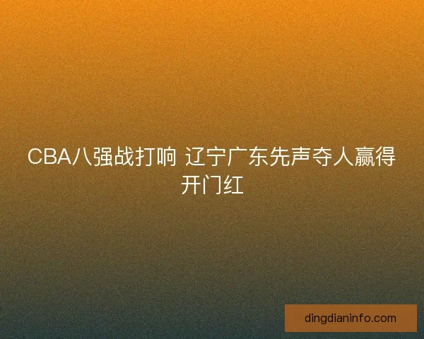 CBA八强战打响 辽宁广东先声夺人赢得开门红