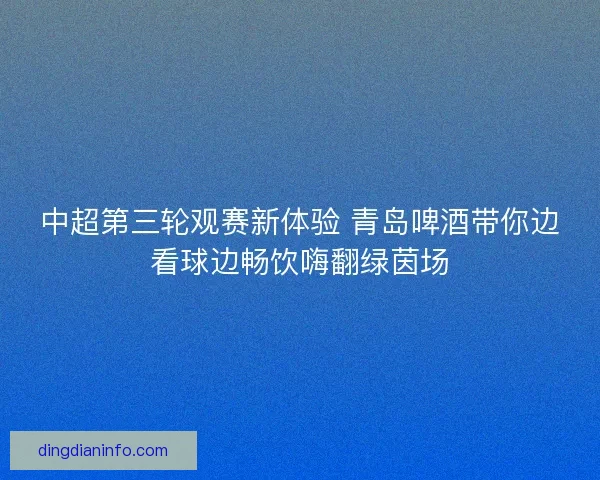 中超第三轮观赛新体验 青岛啤酒带你边看球边畅饮嗨翻绿茵场