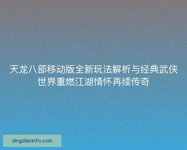 天龙八部移动版全新玩法解析与经典武侠世界重燃江湖情怀再续传奇