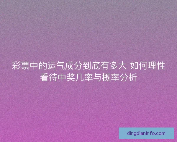 彩票中的运气成分到底有多大 如何理性看待中奖几率与概率分析