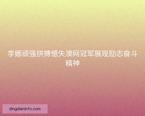 李娜顽强拼搏憾失澳网冠军展现励志奋斗精神