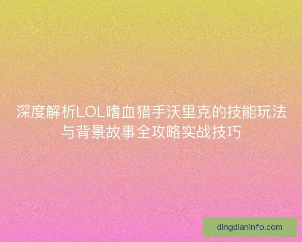 深度解析LOL嗜血猎手沃里克的技能玩法与背景故事全攻略实战技巧