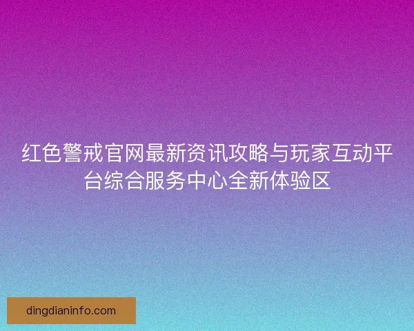 红色警戒官网最新资讯攻略与玩家互动平台综合服务中心全新体验区