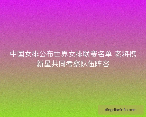 中国女排公布世界女排联赛名单 老将携新星共同考察队伍阵容