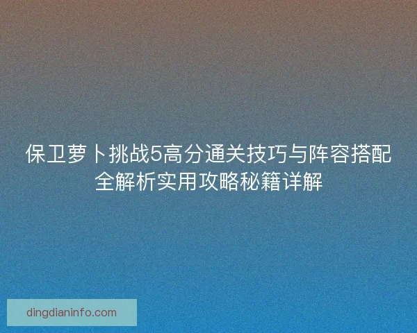 保卫萝卜挑战5高分通关技巧与阵容搭配全解析实用攻略秘籍详解