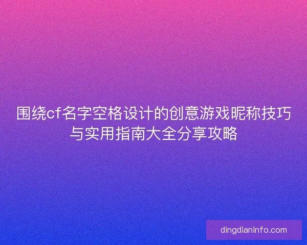 围绕cf名字空格设计的创意游戏昵称技巧与实用指南大全分享攻略