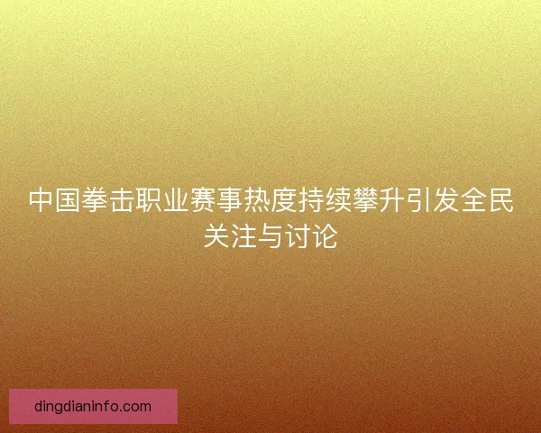 中国拳击职业赛事热度持续攀升引发全民关注与讨论