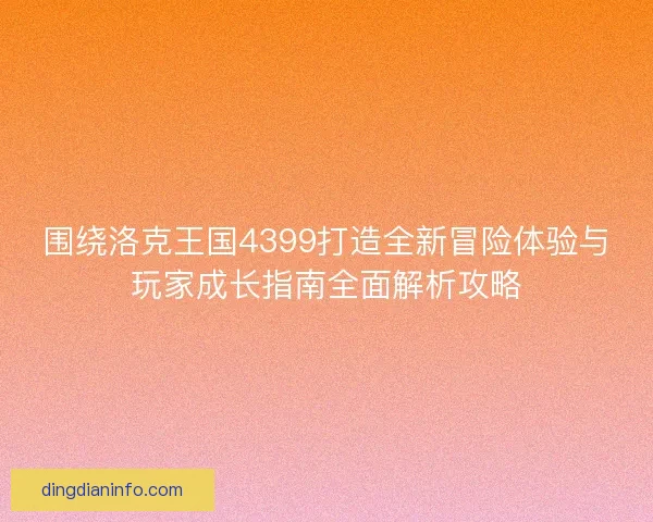 围绕洛克王国4399打造全新冒险体验与玩家成长指南全面解析攻略