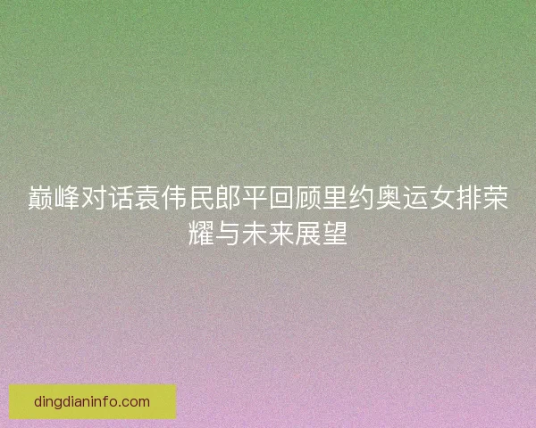 巅峰对话袁伟民郎平回顾里约奥运女排荣耀与未来展望