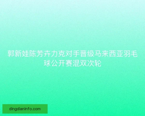 郭新娃陈芳卉力克对手晋级马来西亚羽毛球公开赛混双次轮