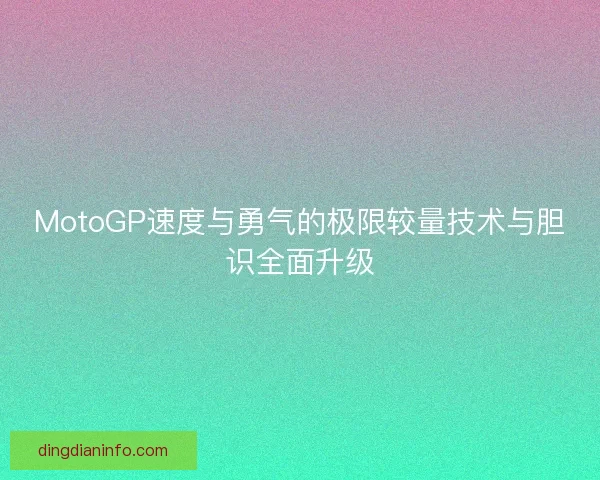 MotoGP速度与勇气的极限较量技术与胆识全面升级