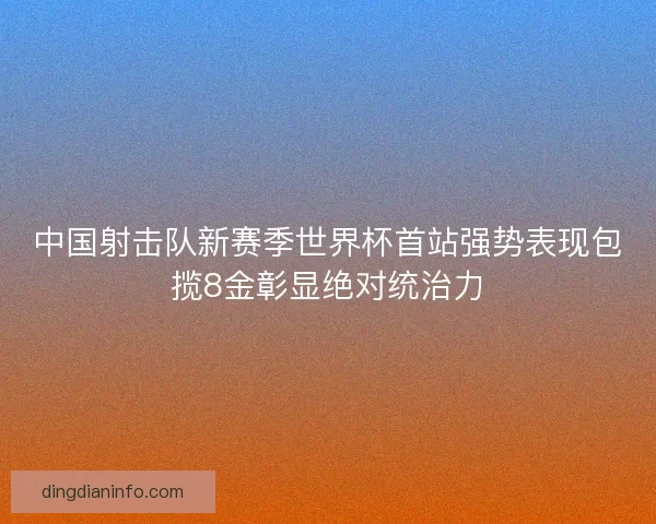 中国射击队新赛季世界杯首站强势表现包揽8金彰显绝对统治力