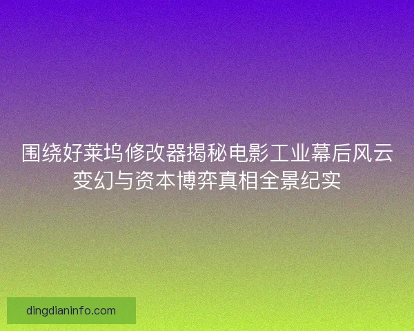 围绕好莱坞修改器揭秘电影工业幕后风云变幻与资本博弈真相全景纪实