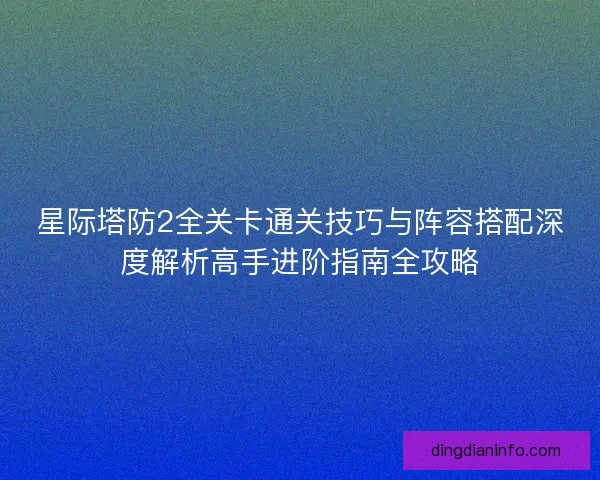 星际塔防2全关卡通关技巧与阵容搭配深度解析高手进阶指南全攻略