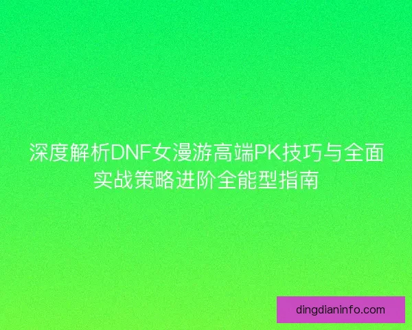 深度解析DNF女漫游高端PK技巧与全面实战策略进阶全能型指南