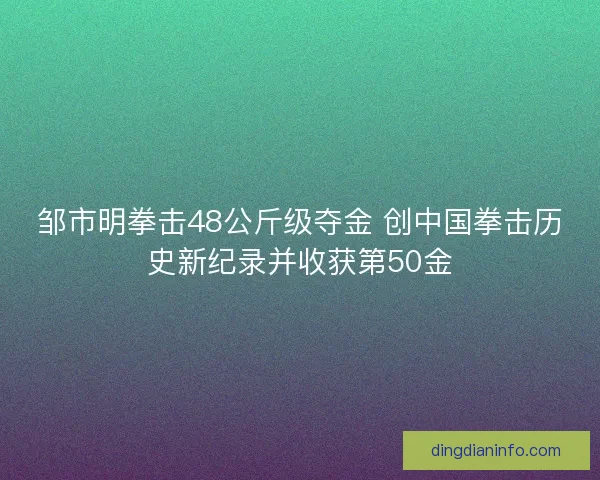 邹市明拳击48公斤级夺金 创中国拳击历史新纪录并收获第50金
