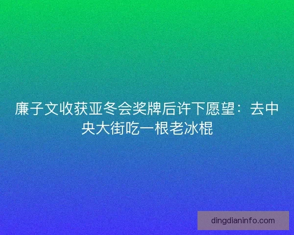 廉子文收获亚冬会奖牌后许下愿望：去中央大街吃一根老冰棍