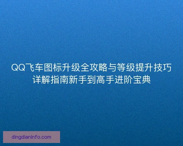 QQ飞车图标升级全攻略与等级提升技巧详解指南新手到高手进阶宝典