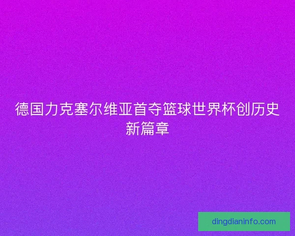 德国力克塞尔维亚首夺篮球世界杯创历史新篇章