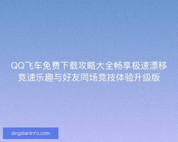 QQ飞车免费下载攻略大全畅享极速漂移竞速乐趣与好友同场竞技体验升级版