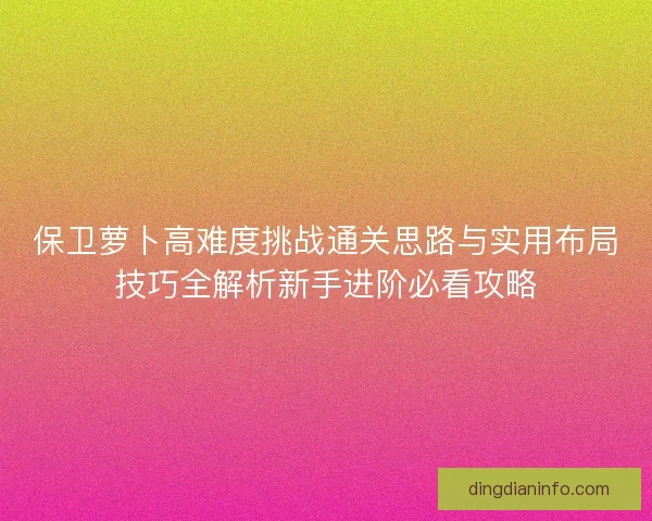保卫萝卜高难度挑战通关思路与实用布局技巧全解析新手进阶必看攻略