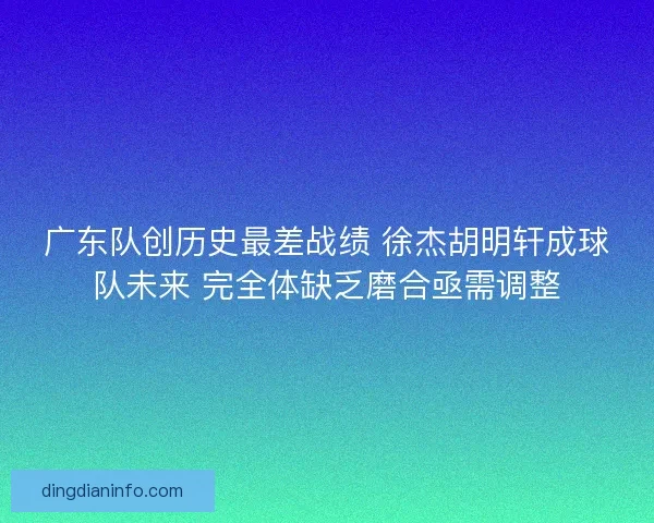广东队创历史最差战绩 徐杰胡明轩成球队未来 完全体缺乏磨合亟需调整